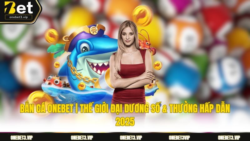 Bắn Cá Onebet | Thế Giới Đại Dương Số & Thưởng Hấp Dẫn 2025