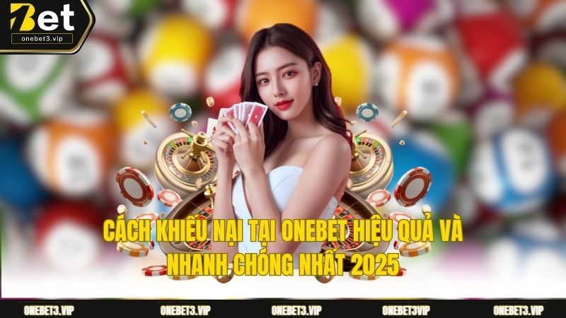 Cách Khiếu Nại Tại ONEBET Hiệu Quả Và Nhanh Chóng Nhất 2025