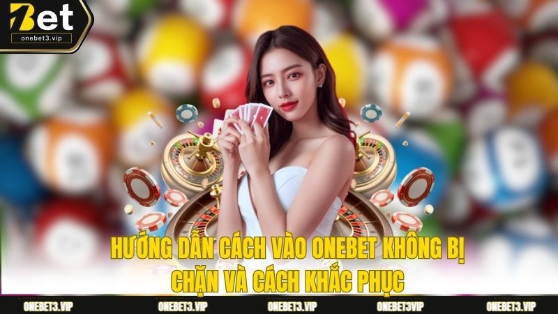 Hướng Dẫn Cách Vào ONEBET Không Bị Chặn Và Cách Khắc Phục