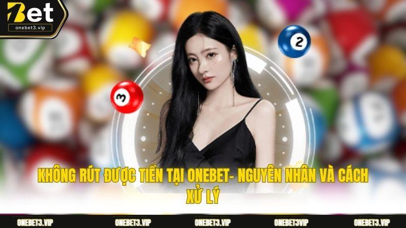 Không rút được tiền tại ONEBET- Nguyên nhân và cách xử lý